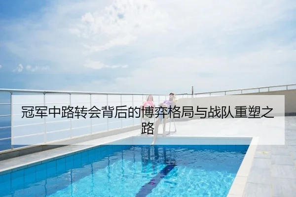 冠军中路转会背后的博弈格局与战队重塑之路