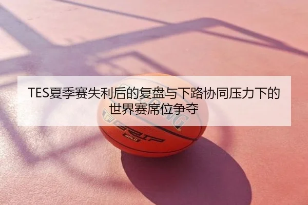 TES夏季赛失利后的复盘与下路协同压力下的世界赛席位争夺