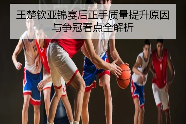 王楚钦亚锦赛后正手质量提升原因与争冠看点全解析