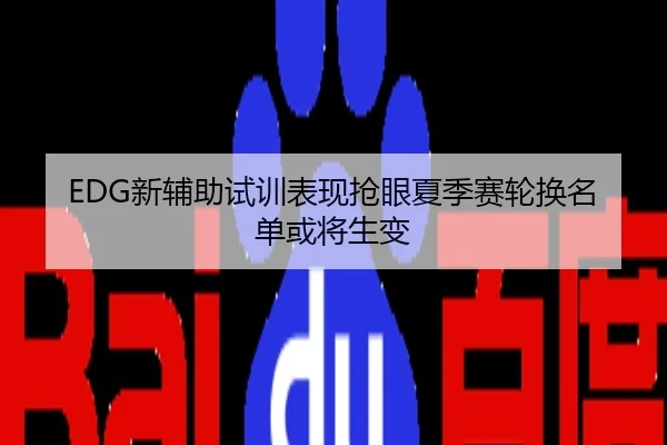 EDG新辅助试训表现抢眼夏季赛轮换名单或将生变