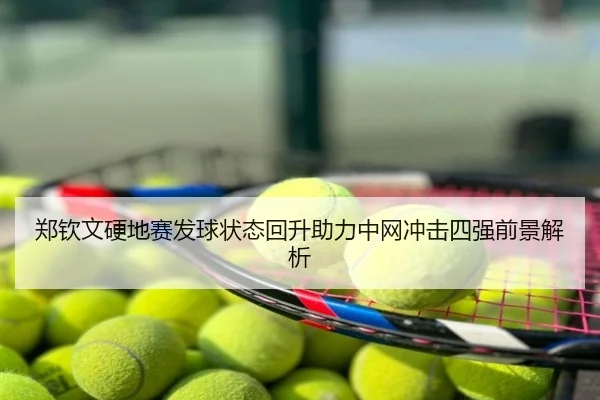郑钦文硬地赛发球状态回升助力中网冲击四强前景解析